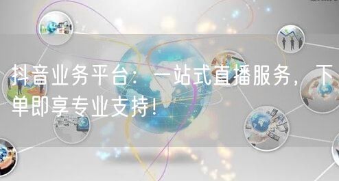 抖音业务平台：一站式直播服务，下单即享专业支持！