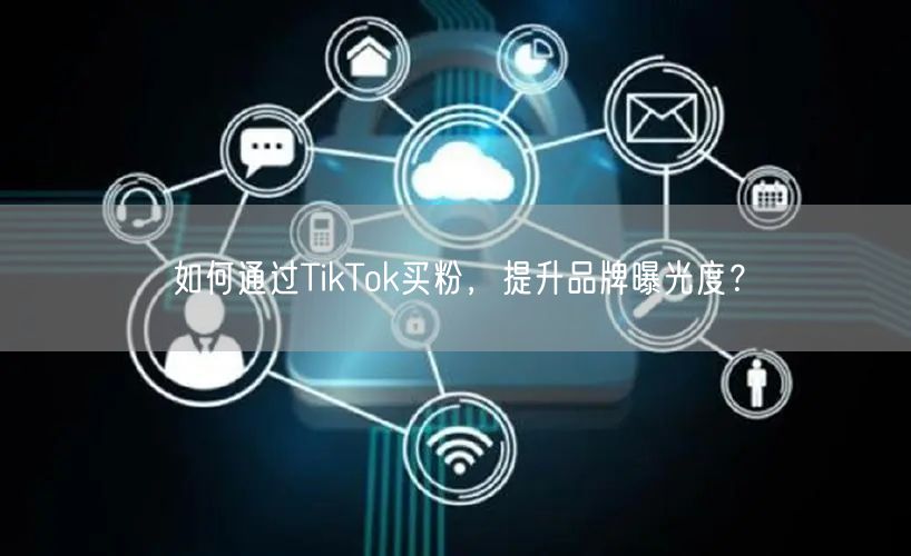 如何通过TikTok买粉，提升品牌曝光度？