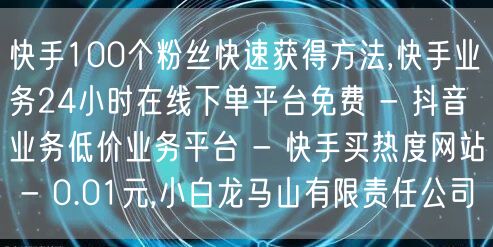 快手100个粉丝快速获得方法,快手业务24小时在线下单平台免费 - 抖音业务低价